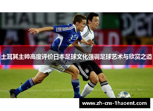 土耳其主帅高度评价日本足球文化强调足球艺术与欣赏之道