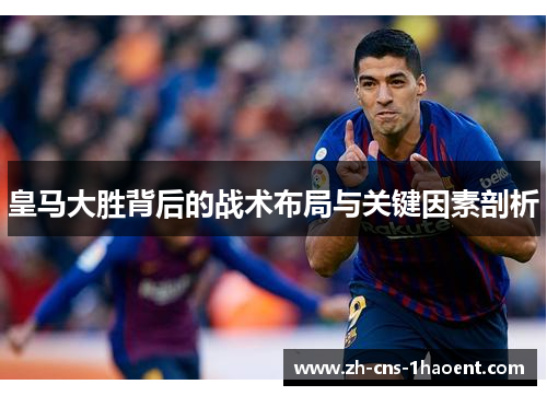 皇马大胜背后的战术布局与关键因素剖析