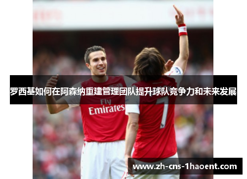 罗西基如何在阿森纳重建管理团队提升球队竞争力和未来发展