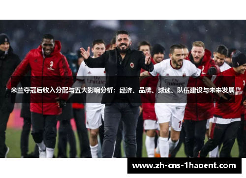 米兰夺冠后收入分配与五大影响分析：经济、品牌、球迷、队伍建设与未来发展