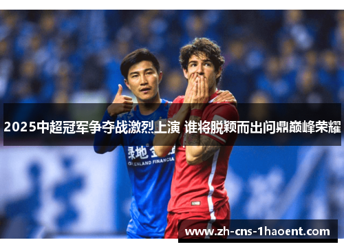 2025中超冠军争夺战激烈上演 谁将脱颖而出问鼎巅峰荣耀