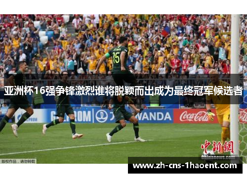 亚洲杯16强争锋激烈谁将脱颖而出成为最终冠军候选者