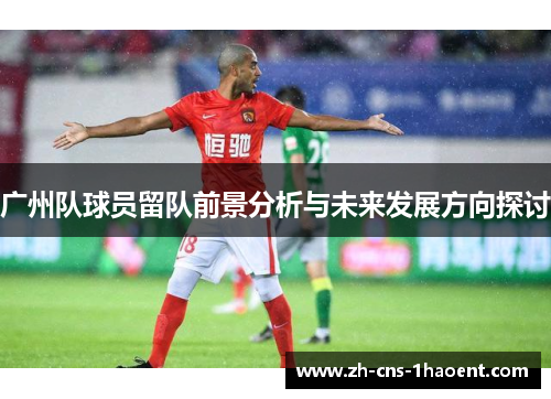 广州队球员留队前景分析与未来发展方向探讨