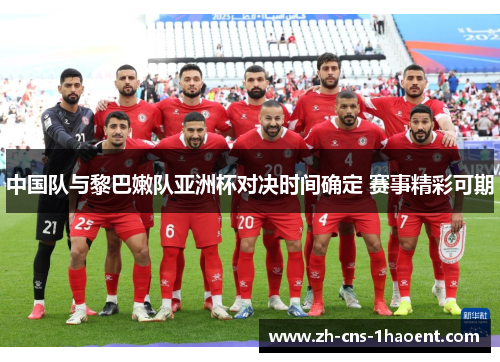 中国队与黎巴嫩队亚洲杯对决时间确定 赛事精彩可期