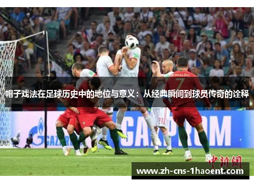 帽子戏法在足球历史中的地位与意义：从经典瞬间到球员传奇的诠释