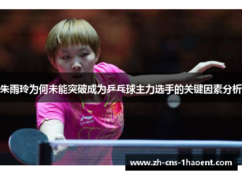朱雨玲为何未能突破成为乒乓球主力选手的关键因素分析