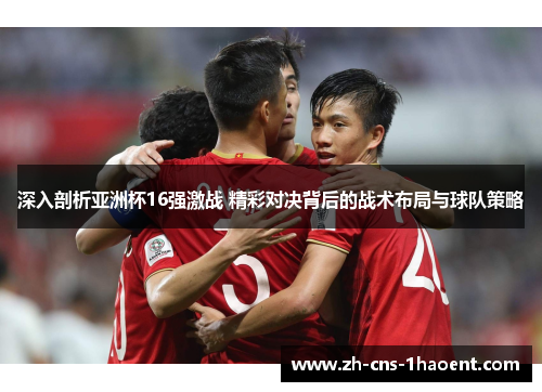 深入剖析亚洲杯16强激战 精彩对决背后的战术布局与球队策略