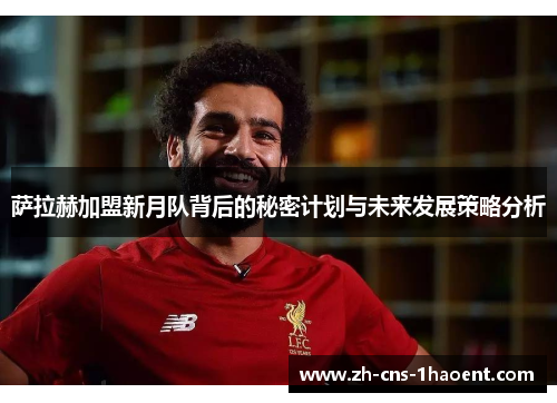 萨拉赫加盟新月队背后的秘密计划与未来发展策略分析