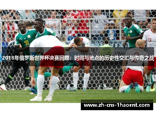 2018年俄罗斯世界杯决赛回顾：时间与地点的历史性交汇与传奇之战