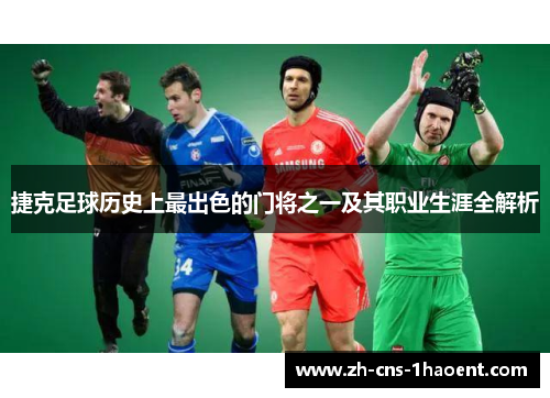 捷克足球历史上最出色的门将之一及其职业生涯全解析