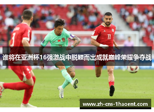 谁将在亚洲杯16强激战中脱颖而出成就巅峰荣耀争夺战