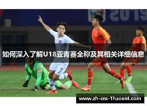 如何深入了解U18亚青赛全称及其相关详细信息