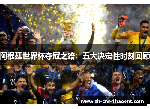 阿根廷世界杯夺冠之路：五大决定性时刻回顾