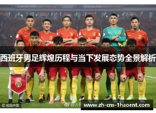 西班牙男足辉煌历程与当下发展态势全景解析