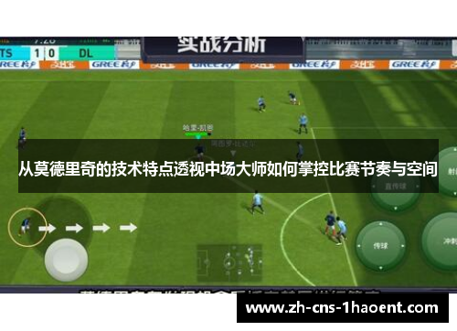 从莫德里奇的技术特点透视中场大师如何掌控比赛节奏与空间
