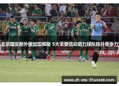 北京国安新外援加盟揭秘 5大重要信息助力球队提升竞争力