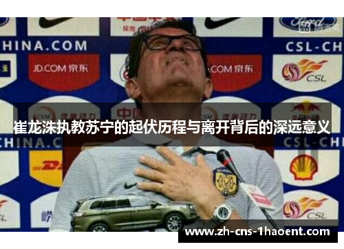崔龙洙执教苏宁的起伏历程与离开背后的深远意义