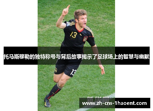 托马斯穆勒的独特称号与背后故事揭示了足球场上的智慧与幽默