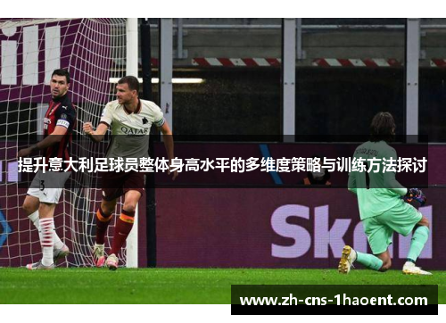 提升意大利足球员整体身高水平的多维度策略与训练方法探讨