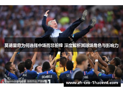 莫德里奇为何选择中场而非前锋 深度解析其球场角色与影响力