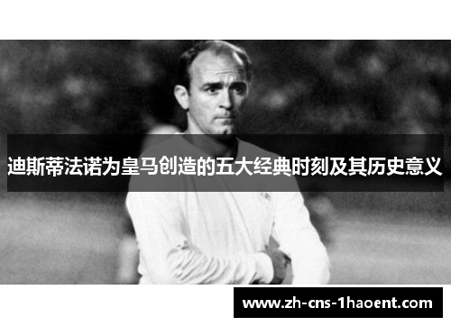 迪斯蒂法诺为皇马创造的五大经典时刻及其历史意义