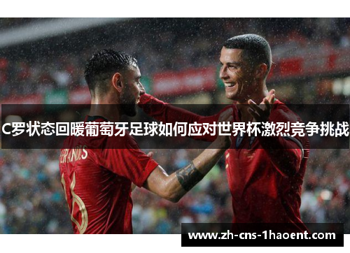 C罗状态回暖葡萄牙足球如何应对世界杯激烈竞争挑战