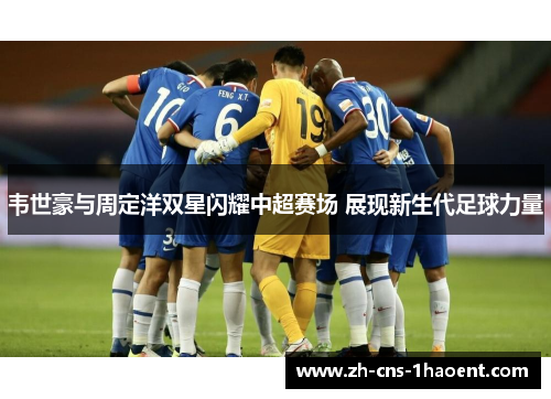 韦世豪与周定洋双星闪耀中超赛场 展现新生代足球力量