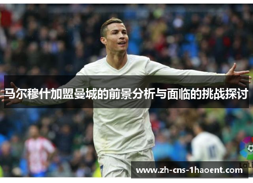 马尔穆什加盟曼城的前景分析与面临的挑战探讨