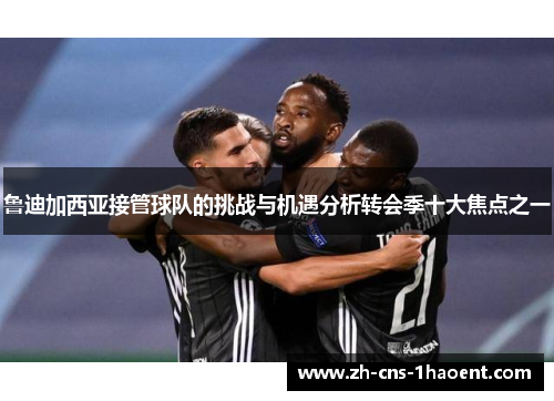 鲁迪加西亚接管球队的挑战与机遇分析转会季十大焦点之一