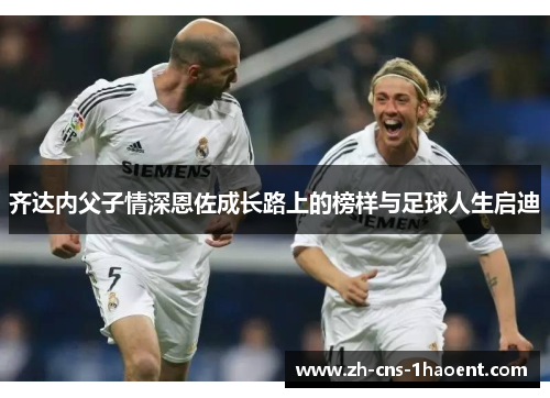 齐达内父子情深恩佐成长路上的榜样与足球人生启迪