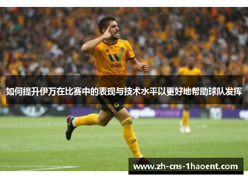 如何提升伊万在比赛中的表现与技术水平以更好地帮助球队发挥