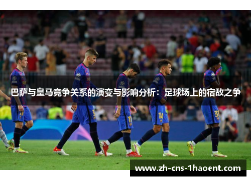 巴萨与皇马竞争关系的演变与影响分析：足球场上的宿敌之争
