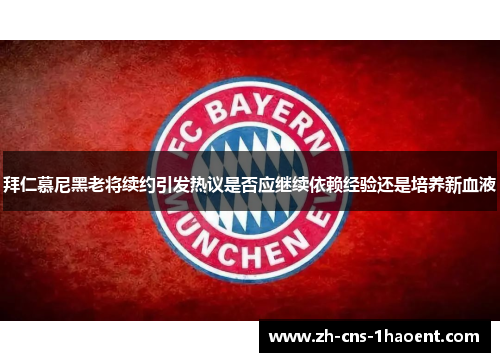 拜仁慕尼黑老将续约引发热议是否应继续依赖经验还是培养新血液