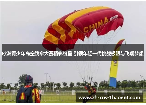 欧洲青少年高空跳伞大赛精彩纷呈 引领年轻一代挑战极限与飞翔梦想