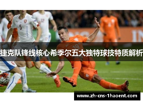 捷克队锋线核心希季尔五大独特球技特质解析