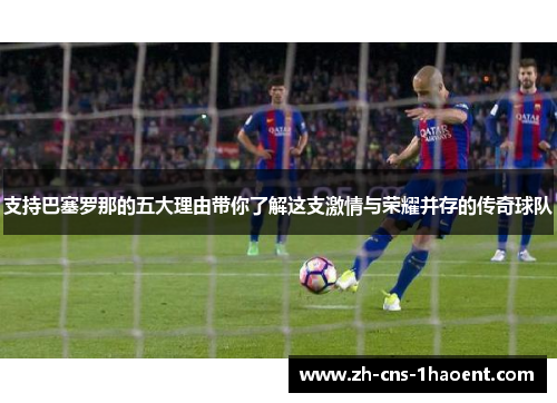 支持巴塞罗那的五大理由带你了解这支激情与荣耀并存的传奇球队