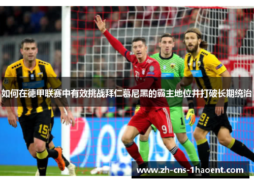 如何在德甲联赛中有效挑战拜仁慕尼黑的霸主地位并打破长期统治