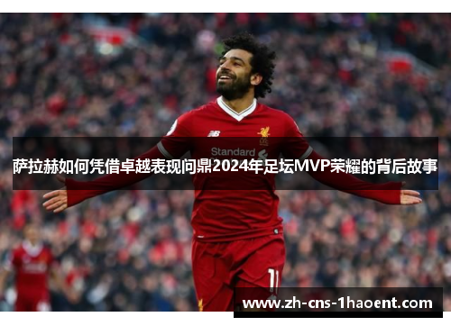 萨拉赫如何凭借卓越表现问鼎2024年足坛MVP荣耀的背后故事