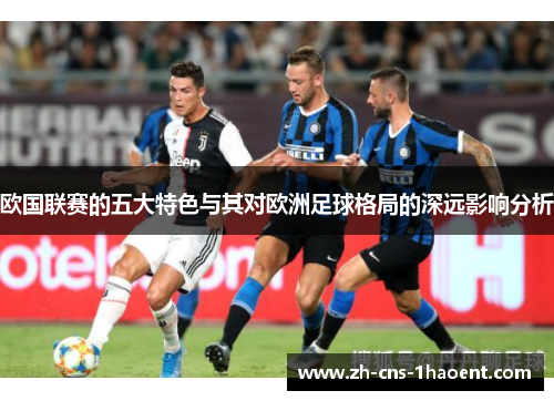 欧国联赛的五大特色与其对欧洲足球格局的深远影响分析