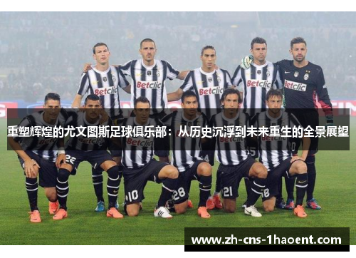 重塑辉煌的尤文图斯足球俱乐部：从历史沉浮到未来重生的全景展望