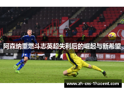阿森纳重燃斗志英超失利后的崛起与新希望