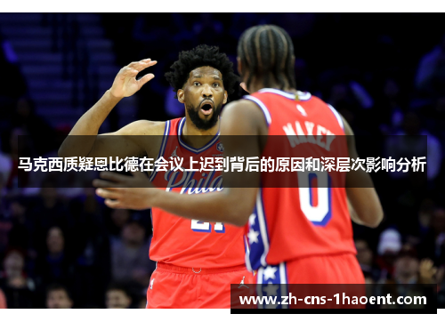 马克西质疑恩比德在会议上迟到背后的原因和深层次影响分析