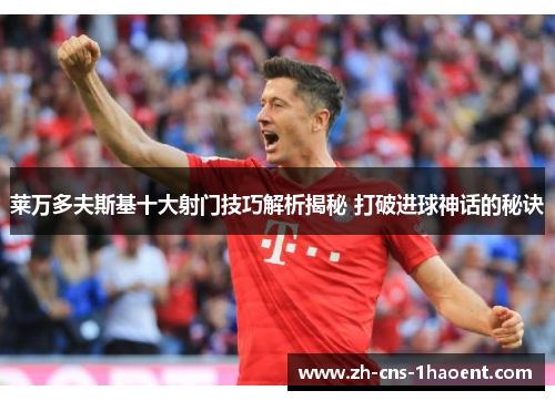 莱万多夫斯基十大射门技巧解析揭秘 打破进球神话的秘诀