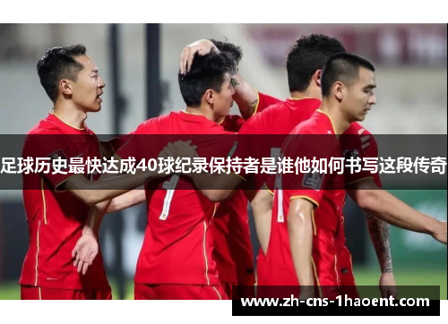 足球历史最快达成40球纪录保持者是谁他如何书写这段传奇