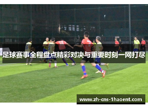 足球赛事全程盘点精彩对决与重要时刻一网打尽