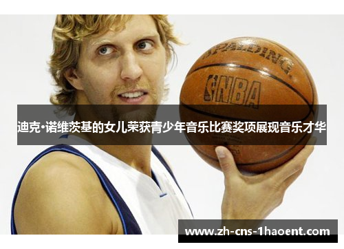 迪克·诺维茨基的女儿荣获青少年音乐比赛奖项展现音乐才华