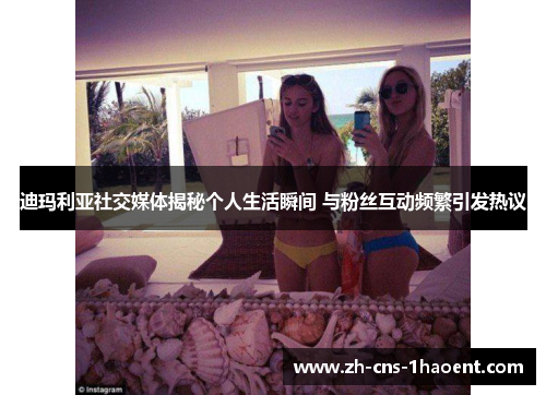 迪玛利亚社交媒体揭秘个人生活瞬间 与粉丝互动频繁引发热议