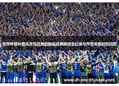 世界杯替补奇兵改写战局的那些经典瞬间全纪录与传奇英雄时刻回顾