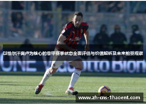 以恰尔汗奥卢为核心的意甲赛季状态全面评估与价值解析及未来前景观察