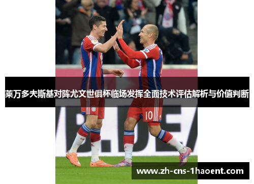 莱万多夫斯基对阵尤文世俱杯临场发挥全面技术评估解析与价值判断
